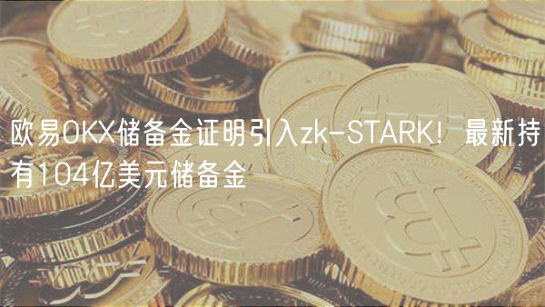 欧易OK储备金证明引入zk-STARK！最新持有104亿美元储备金