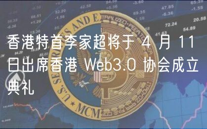 香港特首李家超将于 4 月 11 日出席香港 Web3.0 协会成立典礼
