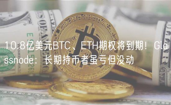 10.8亿美元BTC、ETH期权将到期！Glassnode：长期持币者虽亏但没动