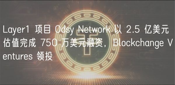 Layer1 项目 Odsy Network 以 2.5 亿美元估值完成 750 万美元融资，Blockchange Ventures 领投