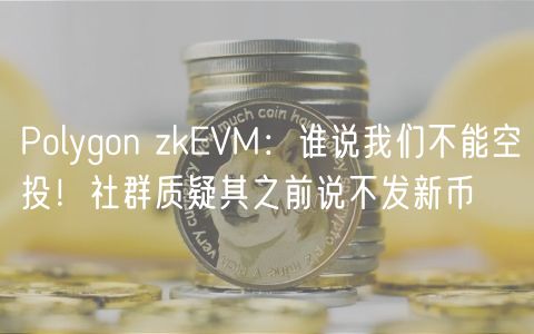 Polygon zkEVM：谁说我们不能空投！社群质疑其之前说不发新币