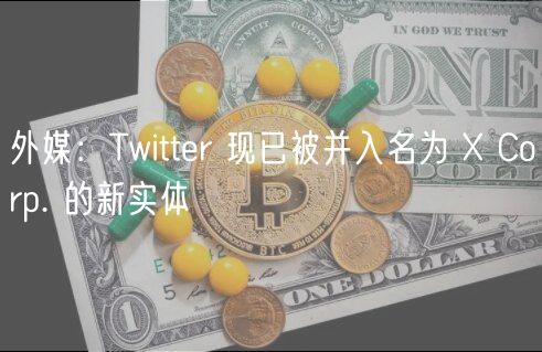 外媒：Twitter 现已被并入名为  Corp. 的新实体