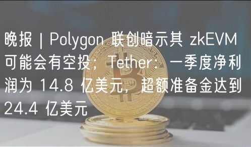 晚报｜Polygon 联创暗示其 zkEVM 可能会有空投；Tether：一季度净利润为 14.8 亿美元，超额准备金达到 24.4 亿美元