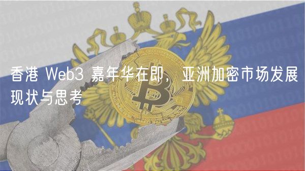 香港 Web3 嘉年华在即，亚洲加密市场发展现状与思考