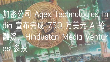 加密公司 Aqe Technologies India 宣布完成 750 万美元 A 轮融资，Hindustan Media Ventures 参投