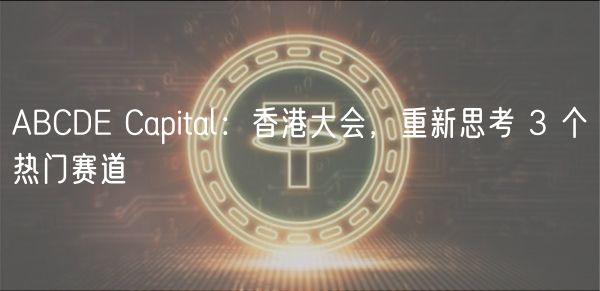 ABCDE Capital：香港大会，重新思考 3 个热门赛道