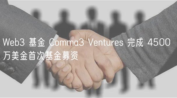 Web3 基金 Comma3 Ventures 完成 4500 万美金首次基金募资