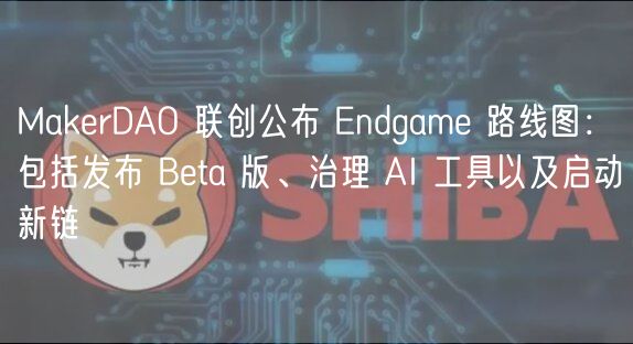 MakerDAO 联创公布 Endgame 路线图：包括发布 Beta 版、治理 AI 工具以及启动新链