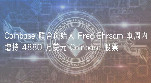 Coinbase 联合创始人 Fred Ehrsam 本周内增持 4880 万美元 Coinbase 股票
