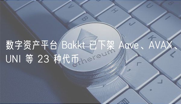 数字资产平台 Bakkt 已下架 Aave、AVA、UNI 等 23 种代币