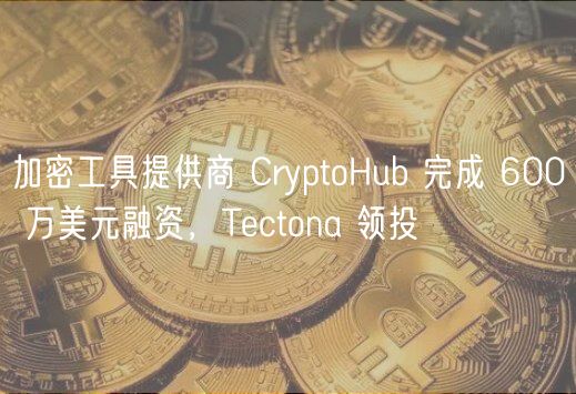 加密工具提供商 CryptoHub 完成 600 万美元融资，Tectona 领投
