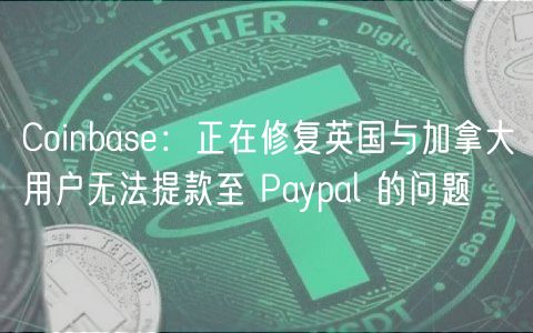 Coinbase：正在修复英国与加拿大用户无法提款至 Paypal 的问题