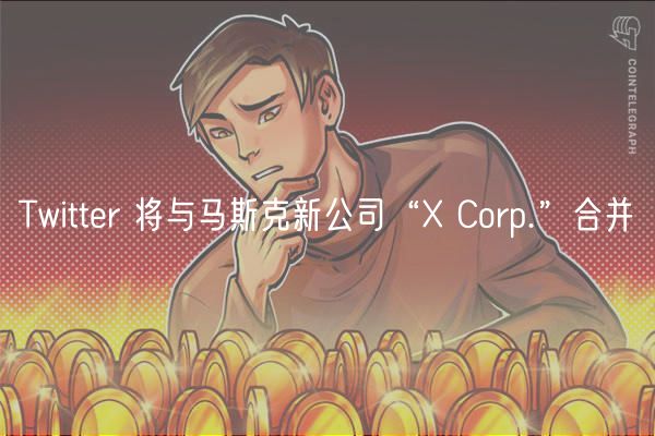 Twitter 将与马斯克新公司“ Corp.”合并