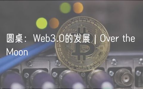 圆桌：Web3.0的发展 | Over the Moon