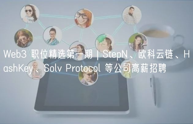 Web3 职位精选第一期 | StepN、欧科云链、HashKey、Solv Protocol 等公司高薪招聘