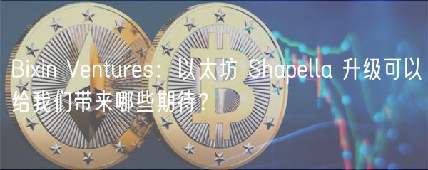 Biin Ventures：以太坊 Shapella 升级可以给我们带来哪些期待？