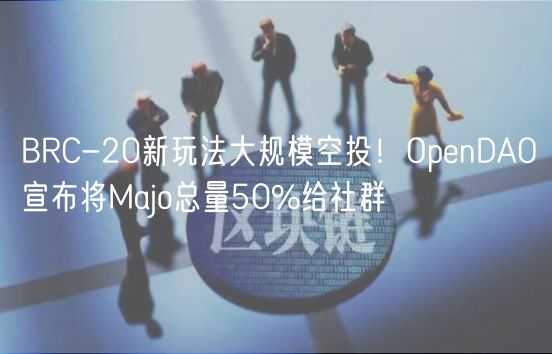BRC-20新玩法大规模空投！OpenDAO宣布将Majo总量50%给社群