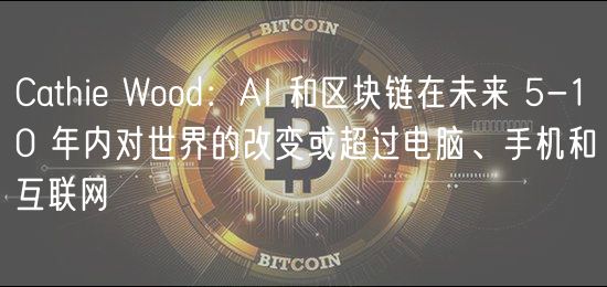 Cathie Wood：AI 和区块链在未来 5-10 年内对世界的改变或超过电脑、手机和互联网