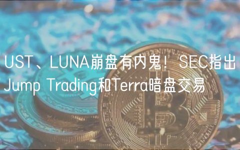 UST、LUNA崩盘有内鬼！SEC指出Jump Trading和Terra暗盘交易