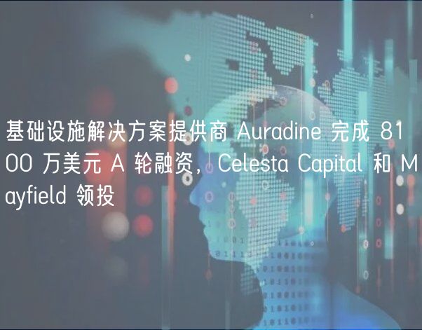 基础设施解决方案提供商 Auradine 完成 8100 万美元 A 轮融资，Celesta Capital 和 Mayfield 领投