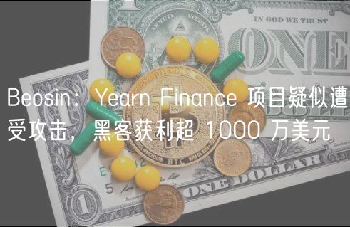 Beosin：Yearn Finance 项目疑似遭受攻击，黑客获利超 1000 万美元