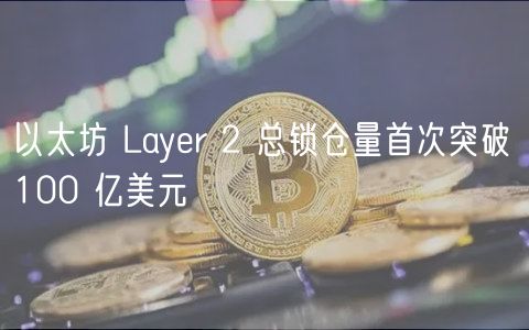 以太坊 Layer 2 总锁仓量首次突破 100 亿美元