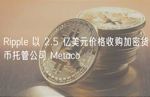 Ripple 以 2.5 亿美元价格收购加密货币托管公司 Metaco