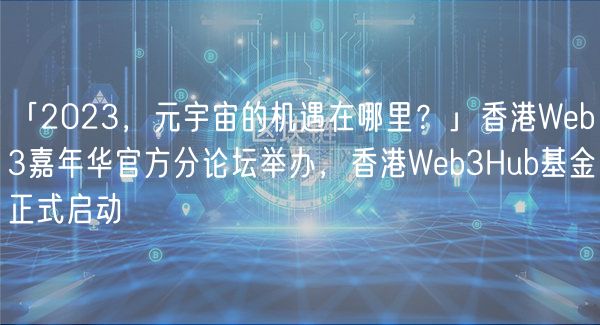 「2023，元宇宙的机遇在哪里？」香港Web3嘉年华官方分论坛举办，香港Web3Hub基金正式启动