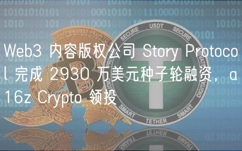 Web3 内容版权公司 Story Protocol 完成 2930 万美元种子轮融资，a16z Crypto 领投