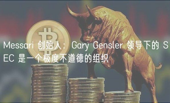 Messari 创始人：Gary Gensler 领导下的 SEC 是一个极度不道德的组织