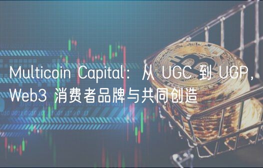 Multicoin Capital：从 UGC 到 UGP，Web3 消费者品牌与共同创造