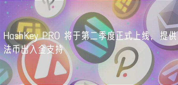 HashKey PRO 将于第二季度正式上线，提供法币出入金支持