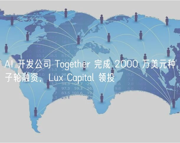 AI 开发公司 Together 完成 2000 万美元种子轮融资，Lu Capital 领投