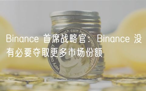 Binance 首席战略官：Binance 没有必要夺取更多市场份额