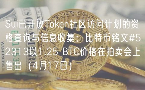 Sui已开放Token社区访问计划的资格查询与信息收集；比特币铭文#52313以1.25 BTC价格在拍卖会上售出（4月17日）