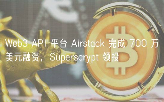 Web3 API 平台 Airstack 完成 700 万美元融资，Superscrypt 领投