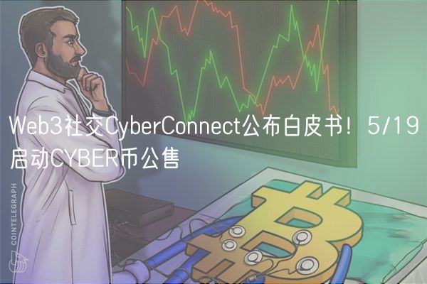 Web3社交CyberConnect公布白皮书！5/19启动CYBER币公售