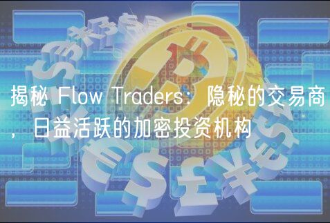 揭秘 Flow Traders：隐秘的交易商，日益活跃的加密投资机构