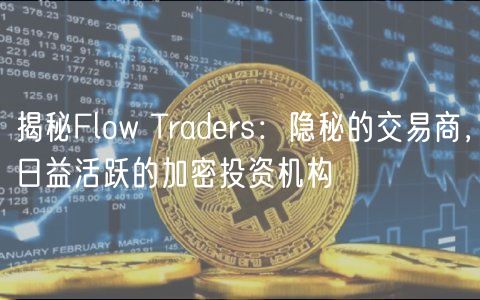 揭秘Flow Traders：隐秘的交易商，日益活跃的加密投资机构