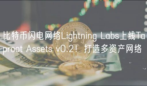 比特币闪电网络Lightning Labs上线Taproot Assets v0.2！打造多资产网络