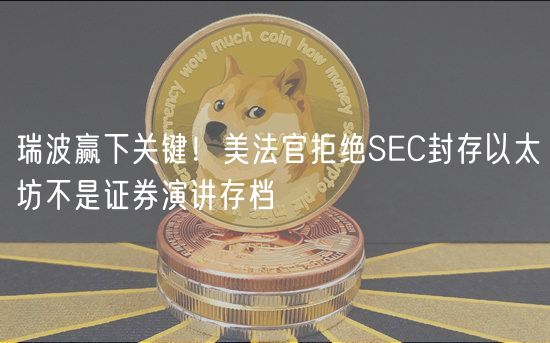 瑞波赢下关键！美法官拒绝SEC封存以太坊不是证券演讲存档