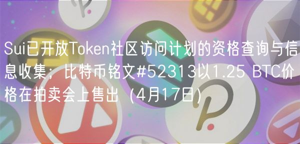 Sui已开放Token社区访问计划的资格查询与信息收集；比特币铭文#52313以1.25 BTC价格在拍卖会上售出（4月17日）