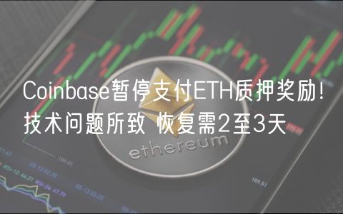Coinbase暂停支付ETH质押奖励！技术问题所致 恢复需2至3天