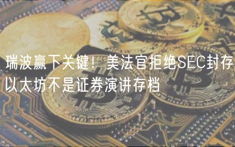 瑞波赢下关键！美法官拒绝SEC封存以太坊不是证券演讲存档