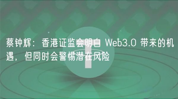 蔡钟辉：香港证监会明白 Web3.0 带来的机遇，但同时会警惕潜在风险