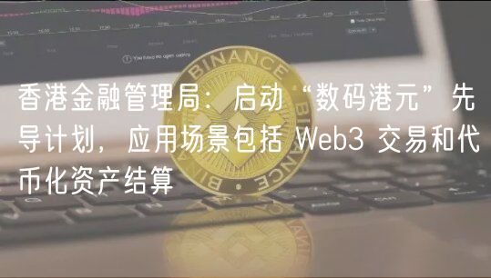 香港金融管理局：启动“数码港元”先导计划，应用场景包括 Web3 交易和代币化资产结算