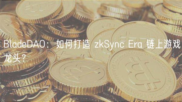BladeDAO：如何打造 zkSync Era 链上游戏龙头？