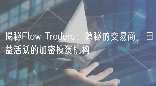 揭秘Flow Traders：隐秘的交易商，日益活跃的加密投资机构