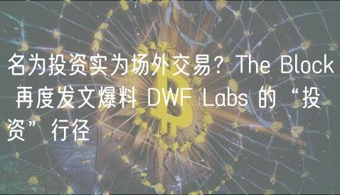 名为投资实为场外交易？The Block 再度发文爆料 DWF Labs 的“投资”行径