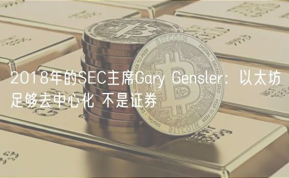 2018年的SEC主席Gary Gensler：以太坊足够去中心化 不是证券